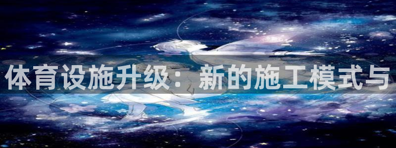 意昂5(KGAME)体育招商电话：体育设施升级：新的施工模式