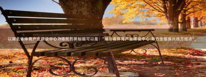 意昂5(KGAME)体育是干嘛的公司：以湖北省体育产业建设中