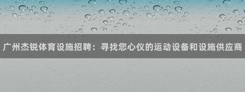意昂5(KGAME)体育官方客服电话：广州杰锐体育设施招聘： 