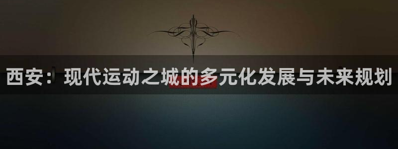 意昂5(KGAME)体育平台是正规平台吗安全吗：西安：现代运 