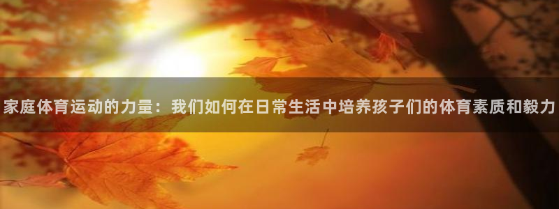 成都熊猫体育公园：家庭体育运动的力量：我们如何在日常生活中培养孩子们的体育素质和毅力
